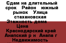 Сдам на длительный срок › Район ­ южный рынок › Улица ­ стахановская › Этажность дома ­ 9 › Цена ­ 13 000 - Краснодарский край, Анапский р-н, Анапа г. Недвижимость » Квартиры аренда   . Краснодарский край